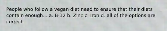 People who follow a vegan diet need to ensure that their diets contain enough... a. B-12 b. Zinc c. Iron d. all of the options are correct.