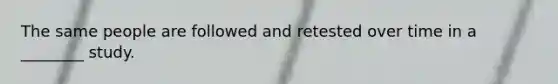 The same people are followed and retested over time in a ________ study.
