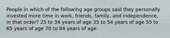 People in which of the following age groups said they personally invested more time in work, friends, family, and independence, in that order? 25 to 34 years of age 35 to 54 years of age 55 to 65 years of age 70 to 84 years of age