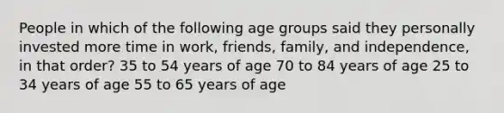 People in which of the following age groups said they personally invested more time in work, friends, family, and independence, in that order? 35 to 54 years of age 70 to 84 years of age 25 to 34 years of age 55 to 65 years of age