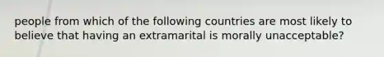 people from which of the following countries are most likely to believe that having an extramarital is morally unacceptable?