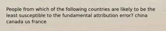 People from which of the following countries are likely to be the least susceptible to the fundamental attribution error? china canada us france