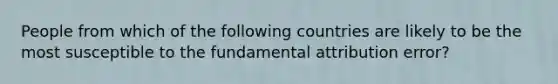 People from which of the following countries are likely to be the most susceptible to the fundamental attribution error?