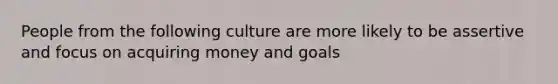 People from the following culture are more likely to be assertive and focus on acquiring money and goals