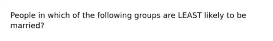 People in which of the following groups are LEAST likely to be married?