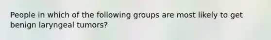 People in which of the following groups are most likely to get benign laryngeal tumors?