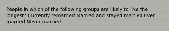 People in which of the following groups are likely to live the longest? Currently remarried Married and stayed married Ever married Never married