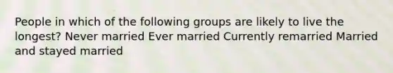 People in which of the following groups are likely to live the longest? Never married Ever married Currently remarried Married and stayed married