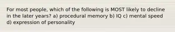 For most people, which of the following is MOST likely to decline in the later years? a) procedural memory b) IQ c) mental speed d) expression of personality