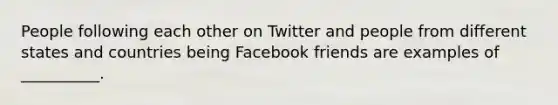 People following each other on Twitter and people from different states and countries being Facebook friends are examples of __________.