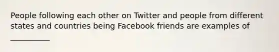 People following each other on Twitter and people from different states and countries being Facebook friends are examples of __________