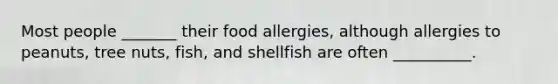 Most people _______ their food allergies, although allergies to peanuts, tree nuts, fish, and shellfish are often __________.