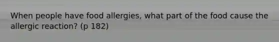 When people have food allergies, what part of the food cause the allergic reaction? (p 182)