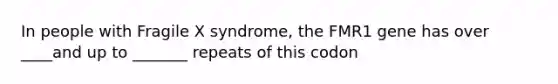 In people with Fragile X syndrome, the FMR1 gene has over ____and up to _______ repeats of this codon