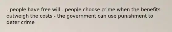 - people have free will - people choose crime when the benefits outweigh the costs - the government can use punishment to deter crime