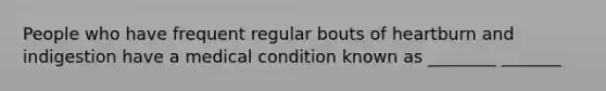 People who have frequent regular bouts of heartburn and indigestion have a medical condition known as ________ _______