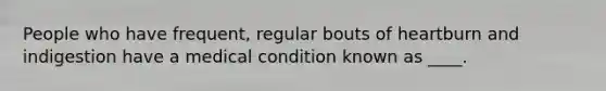 People who have frequent, regular bouts of heartburn and indigestion have a medical condition known as ____.