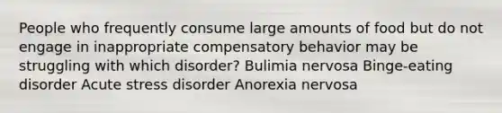 People who frequently consume large amounts of food but do not engage in inappropriate compensatory behavior may be struggling with which disorder? Bulimia nervosa Binge-eating disorder Acute stress disorder Anorexia nervosa