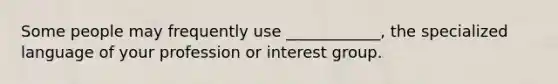 Some people may frequently use ____________, the specialized language of your profession or interest group.