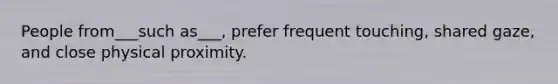 People from___such as___, prefer frequent touching, shared gaze, and close physical proximity.