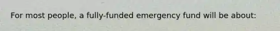 For most people, a fully-funded emergency fund will be about: