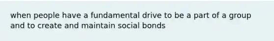 when people have a fundamental drive to be a part of a group and to create and maintain social bonds