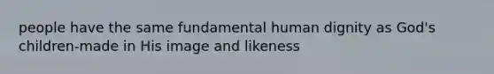 people have the same fundamental human dignity as God's children-made in His image and likeness