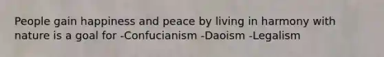 People gain happiness and peace by living in harmony with nature is a goal for -Confucianism -Daoism -Legalism