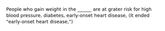 People who gain weight in the ______ are at grater risk for high blood pressure, diabetes, early-onset heart disease, (It ended "early-onset heart disease,")