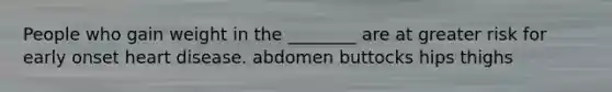 People who gain weight in the ________ are at greater risk for early onset heart disease. abdomen buttocks hips thighs