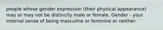 people whose gender expression (their physical appearance) may or may not be distinctly male or female. Gender - your internal sense of being masculine or feminine or neither.