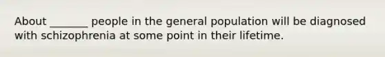 About _______ people in the general population will be diagnosed with schizophrenia at some point in their lifetime.