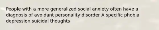 People with a more generalized social anxiety often have a diagnosis of avoidant personality disorder A specific phobia depression suicidal thoughts