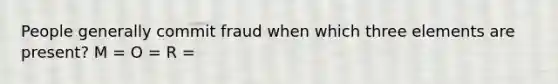 People generally commit fraud when which three elements are present? M = O = R =