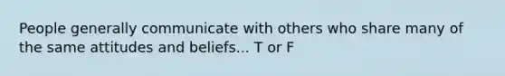 People generally communicate with others who share many of the same attitudes and beliefs... T or F