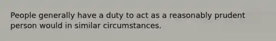 People generally have a duty to act as a reasonably prudent person would in similar circumstances.