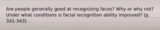 Are people generally good at recognizing faces? Why or why not? Under what conditions is facial recognition ability improved? (p. 341-343)