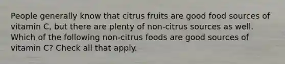 People generally know that citrus fruits are good food sources of vitamin C, but there are plenty of non-citrus sources as well. Which of the following non-citrus foods are good sources of vitamin C? Check all that apply.