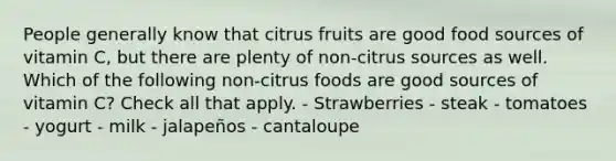 People generally know that citrus fruits are good food sources of vitamin C, but there are plenty of non-citrus sources as well. Which of the following non-citrus foods are good sources of vitamin C? Check all that apply. - Strawberries - steak - tomatoes - yogurt - milk - jalapeños - cantaloupe