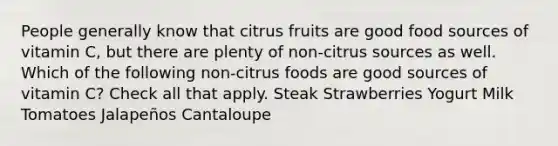 People generally know that citrus fruits are good food sources of vitamin C, but there are plenty of non-citrus sources as well. Which of the following non-citrus foods are good sources of vitamin C? Check all that apply. Steak Strawberries Yogurt Milk Tomatoes Jalapeños Cantaloupe