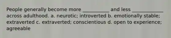 People generally become more ___________ and less _____________ across adulthood. a. neurotic; introverted b. emotionally stable; extraverted c. extraverted; conscientious d. open to experience; agreeable