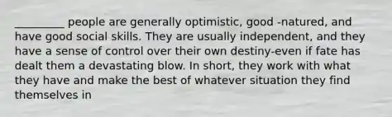 _________ people are generally optimistic, good -natured, and have good social skills. They are usually independent, and they have a sense of control over their own destiny-even if fate has dealt them a devastating blow. In short, they work with what they have and make the best of whatever situation they find themselves in