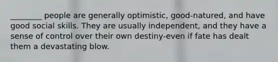 ________ people are generally optimistic, good-natured, and have good social skills. They are usually independent, and they have a sense of control over their own destiny-even if fate has dealt them a devastating blow.