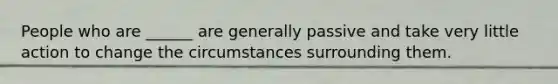 People who are ______ are generally passive and take very little action to change the circumstances surrounding them.