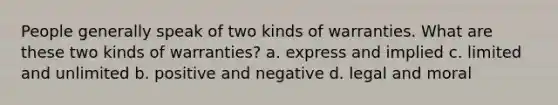 People generally speak of two kinds of warranties. What are these two kinds of warranties? a. express and implied c. limited and unlimited b. positive and negative d. legal and moral