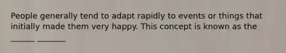 People generally tend to adapt rapidly to events or things that initially made them very happy. This concept is known as the ______ _______