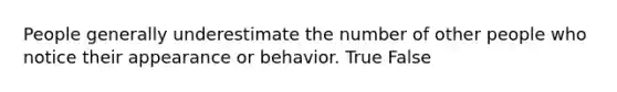 People generally underestimate the number of other people who notice their appearance or behavior. True False