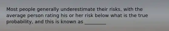 Most people generally underestimate their risks, with the average person rating his or her risk below what is the true probability, and this is known as _________