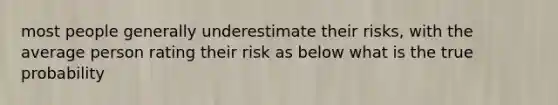 most people generally underestimate their risks, with the average person rating their risk as below what is the true probability