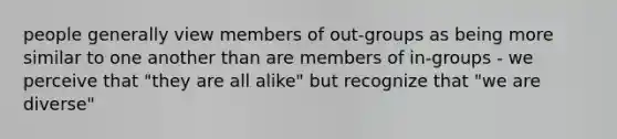 people generally view members of out-groups as being more similar to one another than are members of in-groups - we perceive that "they are all alike" but recognize that "we are diverse"